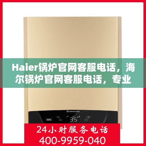 Haier锅炉官网客服电话，海尔锅炉官网客服电话，专业团队为您提供贴心服务