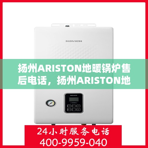 扬州ARISTON地暖锅炉售后电话，扬州ARISTON地暖锅炉售后服务热线及电话全攻略