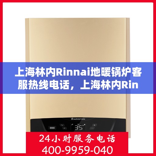 上海林内Rinnai地暖锅炉客服热线电话，上海林内Rinnai地暖锅炉客服热线电话一览，专业解答您的疑问，贴心服务温暖您的家