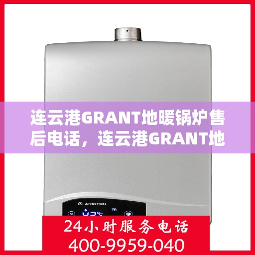 连云港GRANT地暖锅炉售后电话，连云港GRANT地暖锅炉售后服务热线及电话支持指南