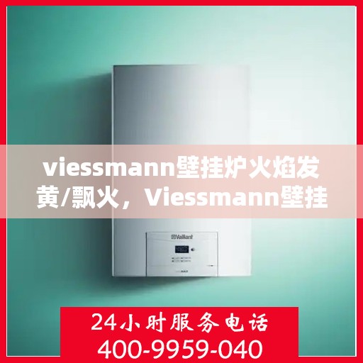 viessmann壁挂炉火焰发黄/飘火，Viessmann壁挂炉火焰发黄与飘火问题解析