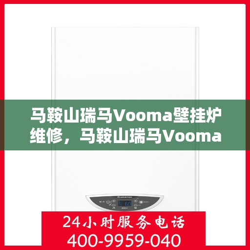 马鞍山瑞马Vooma壁挂炉维修，马鞍山瑞马Vooma壁挂炉专业维修服务