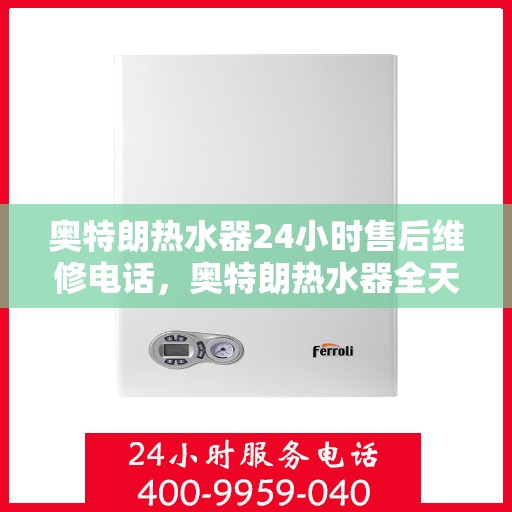 奥特朗热水器24小时售后维修电话，奥特朗热水器全天候售后维修服务热线，专业解决您的热水器问题！