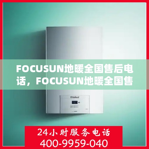 FOCUSUN地暖全国售后电话，FOCUSUN地暖全国售后服务热线电话公布