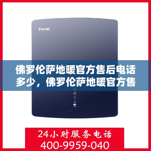 佛罗伦萨地暖官方售后电话多少，佛罗伦萨地暖官方售后电话公布及维修服务指南