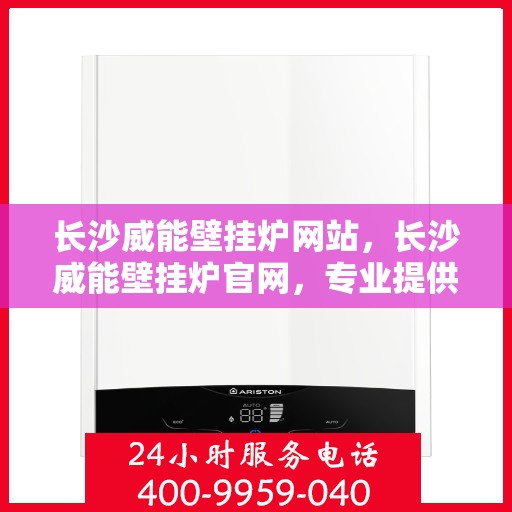长沙威能壁挂炉网站，长沙威能壁挂炉官网，专业提供高效、智能的壁挂炉解决方案