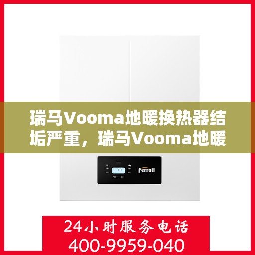 瑞马Vooma地暖换热器结垢严重,瑞马Vooma地暖换热器结垢问题亟待解决 瑞马Vooma地暖换热器结垢严重,瑞马Vooma地暖换热器结垢问题亟待解决