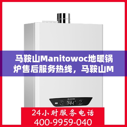 马鞍山Manitowoc地暖锅炉售后服务热线，马鞍山Manitowoc地暖锅炉售后服务热线，专业团队为您提供全方位技术支持与解决方案