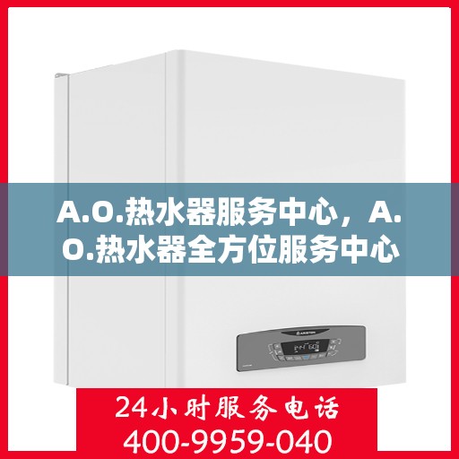 A.O.热水器服务中心,A.O.热水器全方位服务中心 A.O.热水器服务中心,A.O.热水器全方位服务中心