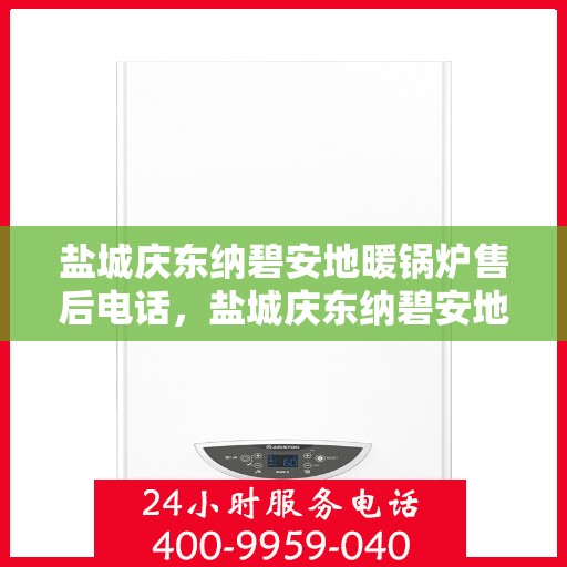盐城庆东纳碧安地暖锅炉售后电话，盐城庆东纳碧安地暖锅炉售后服务热线及电话全攻略