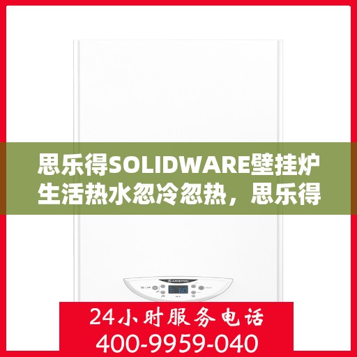 思乐得SOLIDWARE壁挂炉生活热水忽冷忽热，思乐得SOLIDWARE壁挂炉，热水舒适度的新挑战——解决生活热水忽冷忽热问题