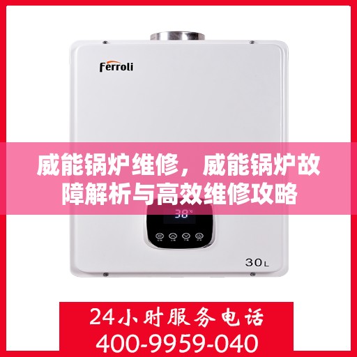 威能锅炉维修,威能锅炉故障解析与高效维修攻略 威能锅炉维修,威能锅炉故障解析与高效维修攻略