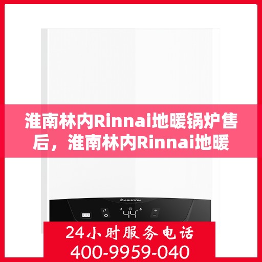 淮南林内Rinnai地暖锅炉售后，淮南林内Rinnai地暖锅炉售后服务详解