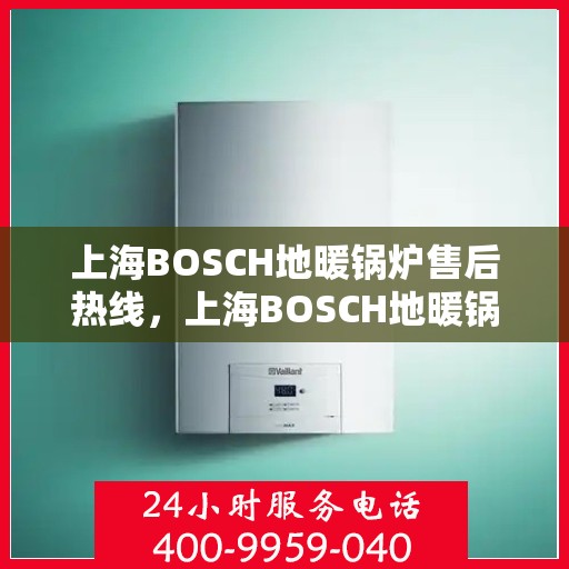 上海BOSCH地暖锅炉售后热线，上海BOSCH地暖锅炉售后服务热线，专业解决您的温暖问题