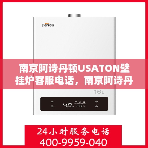 南京阿诗丹顿USATON壁挂炉客服电话，南京阿诗丹顿USATON壁挂炉客服热线及售后服务指南