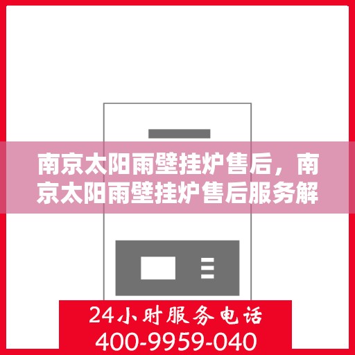 南京太阳雨壁挂炉售后，南京太阳雨壁挂炉售后服务解析
