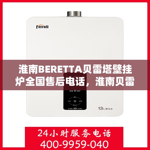 淮南BERETTA贝雷塔壁挂炉全国售后电话，淮南贝雷塔壁挂炉售后服务中心联系电话