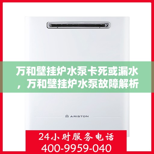 万和壁挂炉水泵卡死或漏水,万和壁挂炉水泵故障解析,卡死与漏水问题探讨 万和壁挂炉水泵卡死或漏水,万和壁挂炉水泵故障解析,卡死与漏水问题探讨