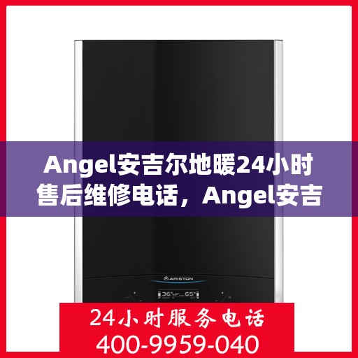 Angel安吉尔地暖24小时售后维修电话,Angel安吉尔地暖全天候售后维修服务热线 Angel安吉尔地暖24小时售后维修电话,Angel安吉尔地暖全天候售后维修服务热线