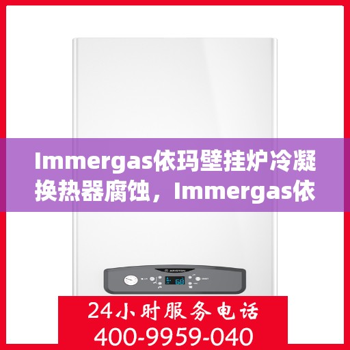 Immergas依玛壁挂炉冷凝换热器腐蚀，Immergas依玛壁挂炉冷凝换热器腐蚀问题解析与应对策略