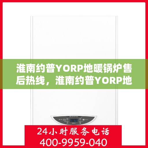 淮南约普YORP地暖锅炉售后热线，淮南约普YORP地暖锅炉售后服务热线及维修指南