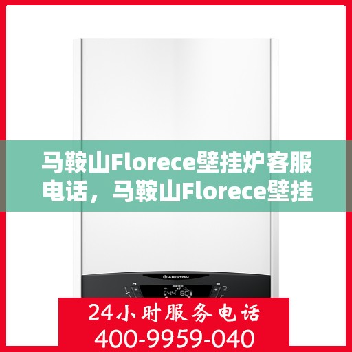 马鞍山Florece壁挂炉客服电话，马鞍山Florece壁挂炉客服热线，专业解答，贴心服务