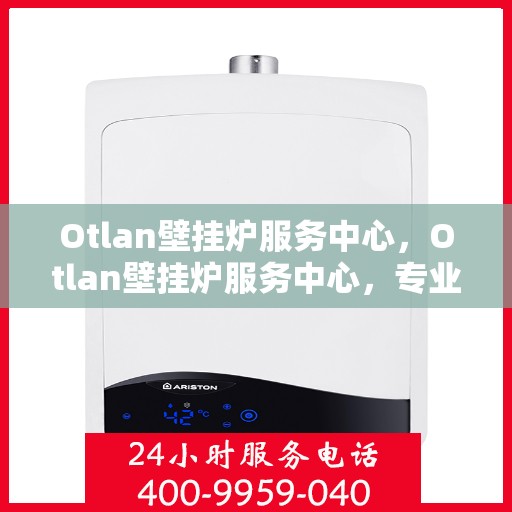 Otlan壁挂炉服务中心，Otlan壁挂炉服务中心，专业维护，温暖您的家