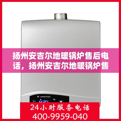扬州安吉尔地暖锅炉售后电话,扬州安吉尔地暖锅炉售后服务热线及电话全解析 扬州安吉尔地暖锅炉售后电话,扬州安吉尔地暖锅炉售后服务热线及电话全解析