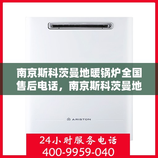南京斯科茨曼地暖锅炉全国售后电话，南京斯科茨曼地暖锅炉售后服务热线及全国售后电话汇总