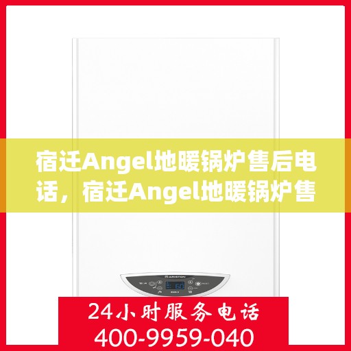 宿迁Angel地暖锅炉售后电话，宿迁Angel地暖锅炉售后服务热线及电话全解析