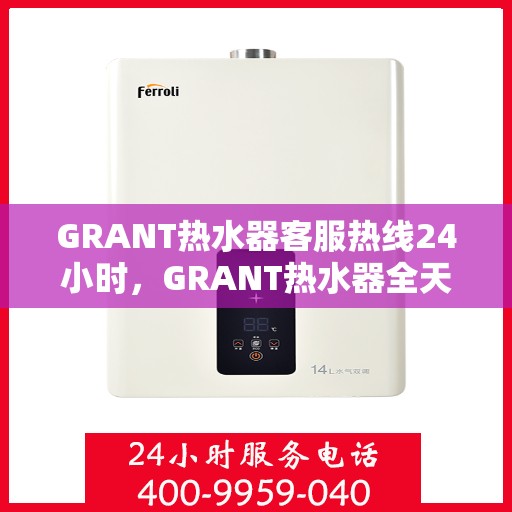 GRANT热水器客服热线24小时，GRANT热水器全天候客服热线，贴心服务不打烊