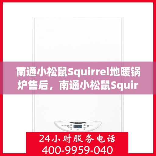 南通小松鼠Squirrel地暖锅炉售后，南通小松鼠Squirrel地暖锅炉售后服务详解