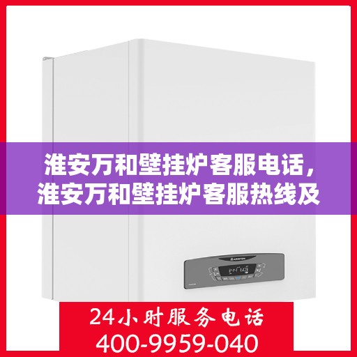 淮安万和壁挂炉客服电话，淮安万和壁挂炉客服热线及售后支持服务指南