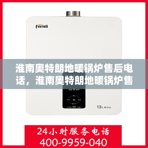 淮南奥特朗地暖锅炉售后电话，淮南奥特朗地暖锅炉售后服务热线及电话支持指南