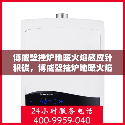 博威壁挂炉地暖火焰感应针积碳，博威壁挂炉地暖火焰感应针积碳问题解析