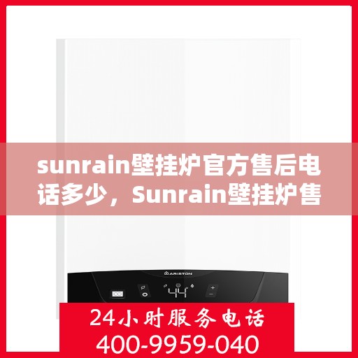 sunrain壁挂炉官方售后电话多少，Sunrain壁挂炉售后服务热线及官方联系方式