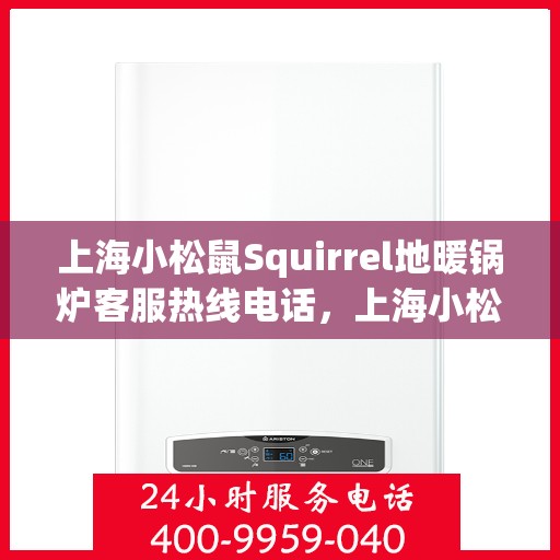 上海小松鼠Squirrel地暖锅炉客服热线电话，上海小松鼠Squirrel地暖锅炉客服热线详解