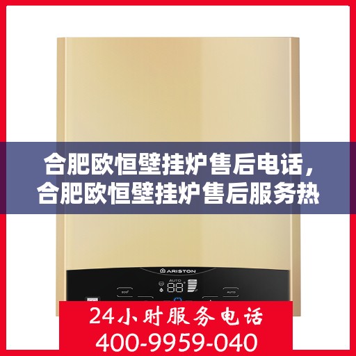 合肥欧恒壁挂炉售后电话，合肥欧恒壁挂炉售后服务热线及电话查询指南