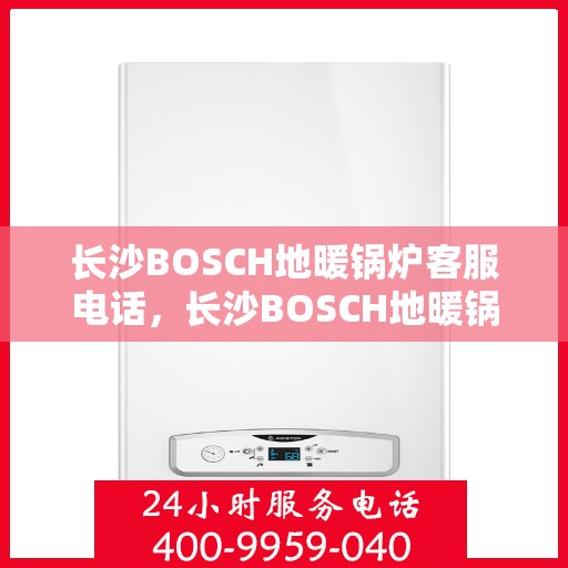 长沙BOSCH地暖锅炉客服电话，长沙BOSCH地暖锅炉客服热线及咨询电话号码