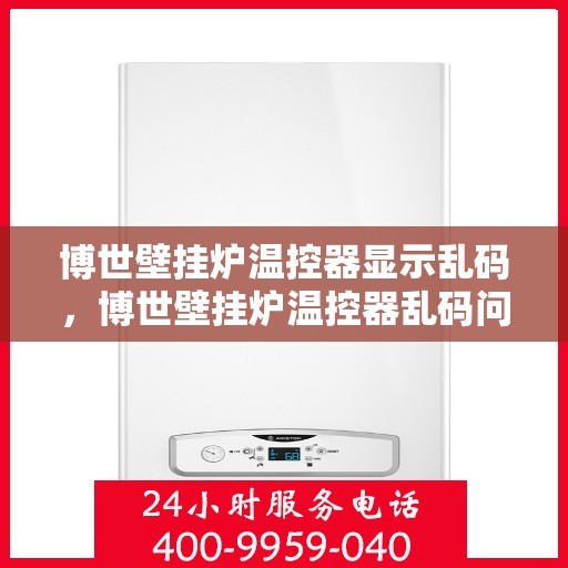 博世壁挂炉温控器显示乱码，博世壁挂炉温控器乱码问题解析与解决指南