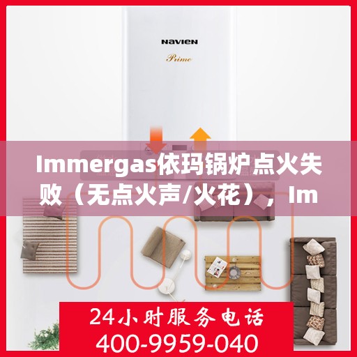 Immergas依玛锅炉点火失败（无点火声/火花），Immergas依玛锅炉点火故障解析，无声响/火花不出现的解决之道