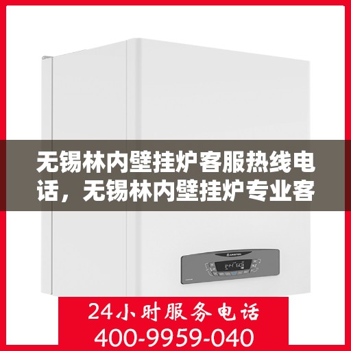 无锡林内壁挂炉客服热线电话，无锡林内壁挂炉专业客服热线电话，为您提供高效解决方案