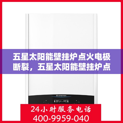 五星太阳能壁挂炉点火电极断裂，五星太阳能壁挂炉点火电极断裂解析与解决方案