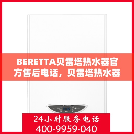 BERETTA贝雷塔热水器官方售后电话，贝雷塔热水器售后服务中心官方联系电话，专业维修与贴心服务！