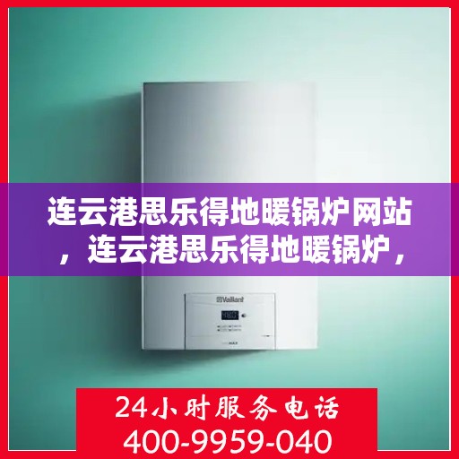 连云港思乐得地暖锅炉网站，连云港思乐得地暖锅炉，专业供暖解决方案一站式平台
