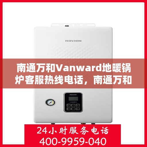 南通万和Vanward地暖锅炉客服热线电话，南通万和Vanward地暖锅炉客服热线详解，一站式解决方案与温暖连接