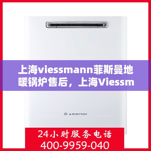上海viessmann菲斯曼地暖锅炉售后，上海Viessmann菲斯曼地暖锅炉售后服务详解