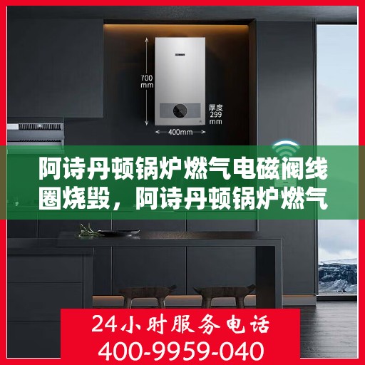 阿诗丹顿锅炉燃气电磁阀线圈烧毁，阿诗丹顿锅炉燃气电磁阀线圈烧毁故障解析与应对之道