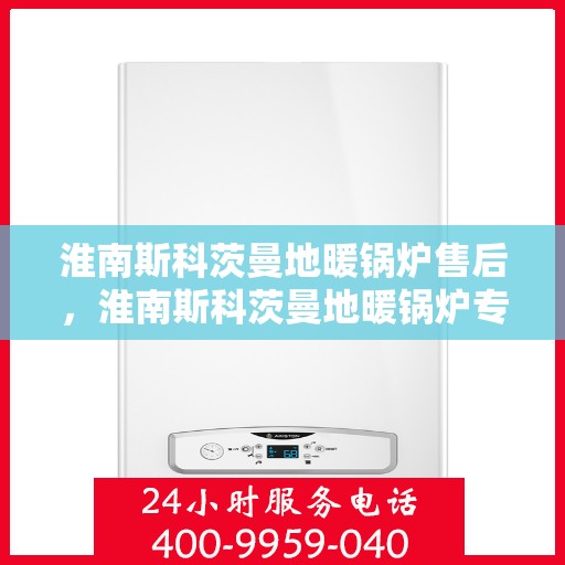 淮南斯科茨曼地暖锅炉售后，淮南斯科茨曼地暖锅炉专业售后服务支持