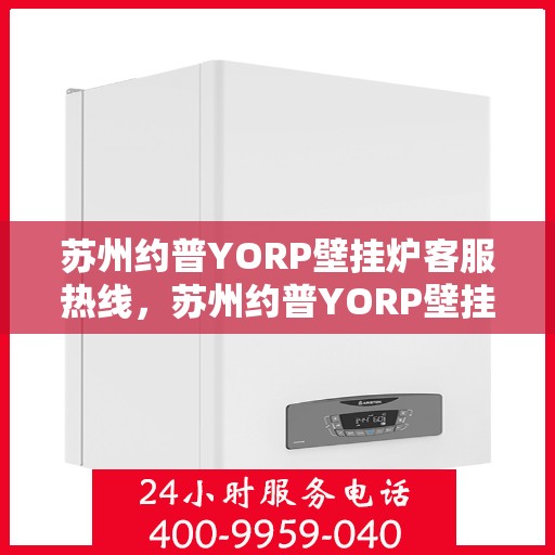 苏州约普YORP壁挂炉客服热线，苏州约普YORP壁挂炉客服热线，专业解答，温暖您的家。